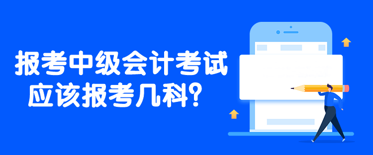 報考中級會計考試應(yīng)該報考幾科？