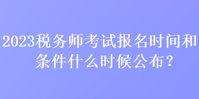 2023稅務(wù)師考試報(bào)名時(shí)間和條件什么時(shí)候公布？