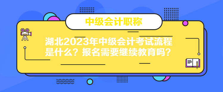 湖北2023年中級(jí)會(huì)計(jì)考試流程是什么？報(bào)名需要繼續(xù)教育嗎？