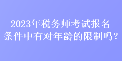 2023年稅務(wù)師考試報(bào)名條件中有對年齡的限制嗎？