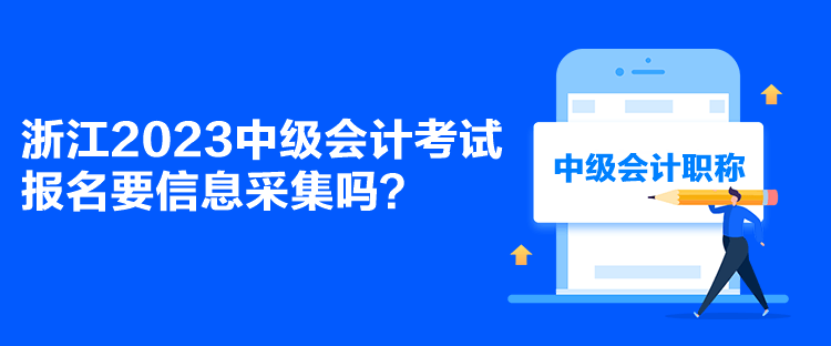 浙江2023中級會計考試報名要信息采集嗎？