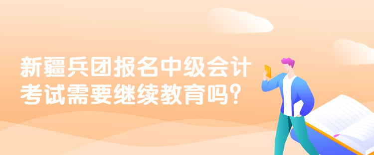 新疆兵團報名中級會計考試需要繼續(xù)教育嗎？