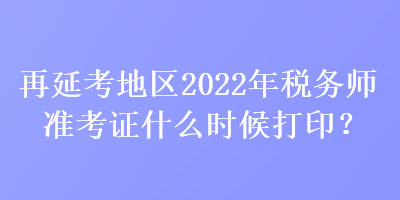 再延考地區(qū)2022年稅務(wù)師準考證什么時候打?。? suffix=