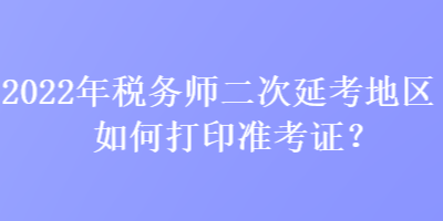 2022年稅務師二次延考地區(qū)如何打印準考證？