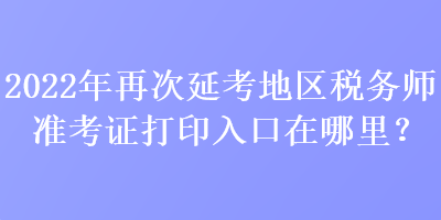 2022年再次延考地區(qū)稅務(wù)師準(zhǔn)考證打印入口在哪里？