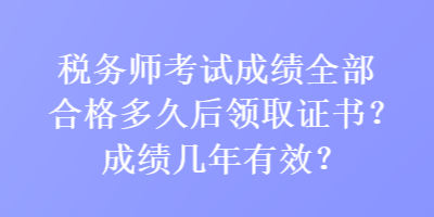 稅務(wù)師考試成績?nèi)亢细穸嗑煤箢I(lǐng)取證書？成績幾年有效？