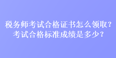 稅務(wù)師考試合格證書怎么領(lǐng)?。靠荚嚭细駱?biāo)準(zhǔn)成績(jī)是多少？