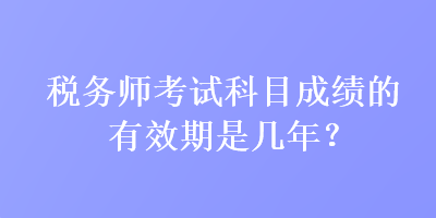 稅務(wù)師考試科目成績(jī)的有效期是幾年？