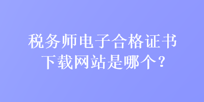 稅務(wù)師電子合格證書下載網(wǎng)站是哪個？