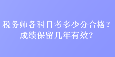 稅務(wù)師各科目考多少分合格？成績保留幾年有效？