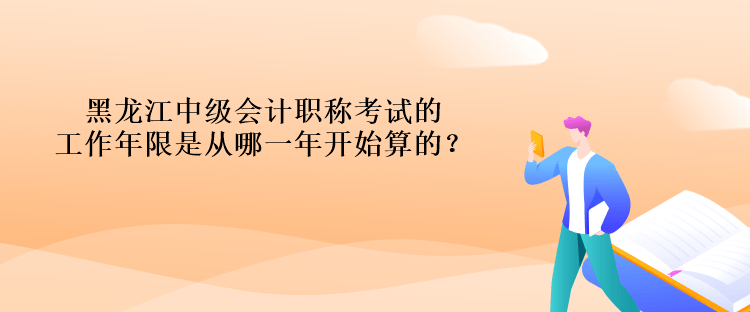 黑龍江中級會計職稱考試的工作年限是從哪一年開始算的？