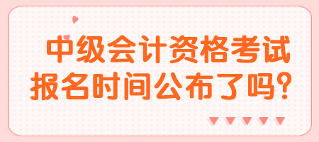 中級會計資格考試報名時間公布了嗎？