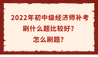 2022年初中級(jí)經(jīng)濟(jì)師補(bǔ)考倒計(jì)時(shí) 刷什么題比較好？怎么刷題？