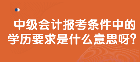 中級會計報考條件中的學歷要求是什么意思呀？