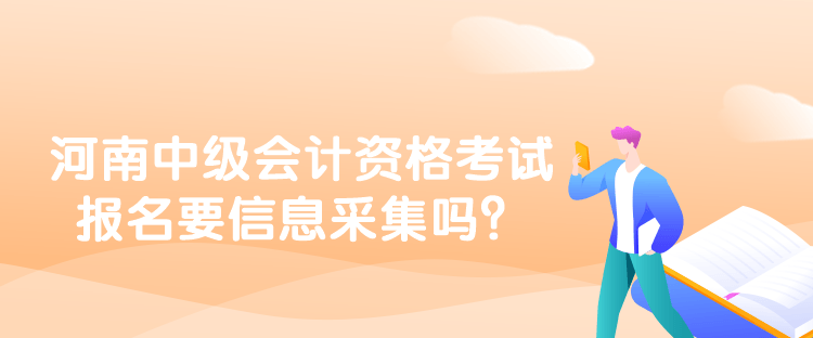 河南中級會計資格考試報名要信息采集嗎？