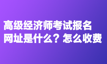 高級(jí)經(jīng)濟(jì)師考試報(bào)名網(wǎng)址是什么？怎么收費(fèi)？