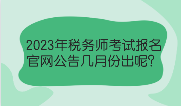 2023年稅務(wù)師考試報名官網(wǎng)公告幾月份出呢？