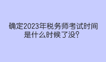 確定2023年稅務(wù)師考試時間是什么時候了沒？人社部和中稅協(xié)提醒！