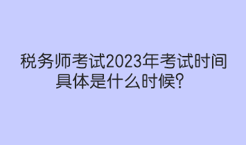 稅務(wù)師考試2023年考試時間具體是什么時候？