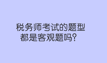 稅務(wù)師考試的題型都是客觀題嗎？