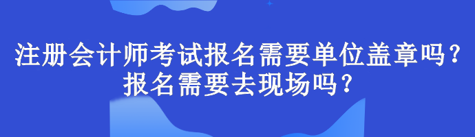 注冊(cè)會(huì)計(jì)師考試報(bào)名需要單位蓋章嗎？報(bào)名需要去現(xiàn)場(chǎng)嗎？