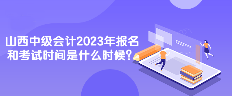 山西中級會計2023年報名和考試時間是什么時候？