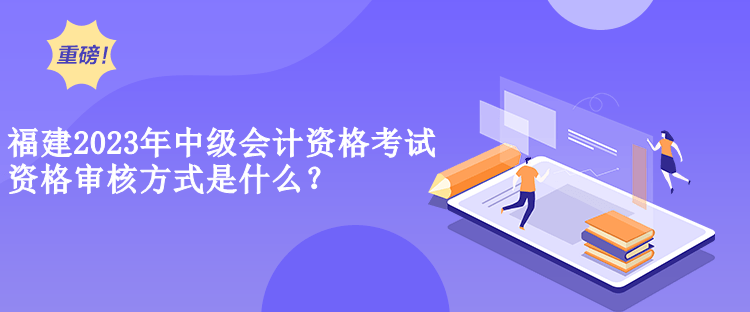 福建2023年中級(jí)會(huì)計(jì)資格考試資格審核方式是什么？