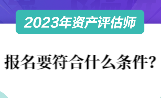 2023資產(chǎn)評估師報名要符合什么條件？