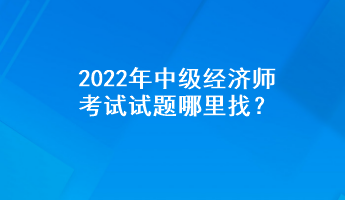 2022年中級經(jīng)濟師考試試題哪里找？