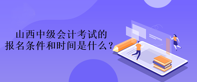 山西中級會計考試的報名條件和時間是什么？