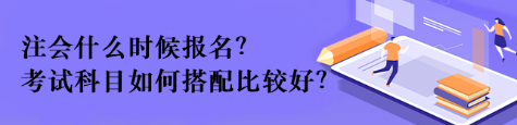 注會(huì)什么時(shí)候報(bào)名？考試科目如何搭配比較好？