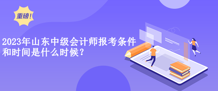 2023年山東中級會計(jì)師報(bào)考條件和時(shí)間是什么時(shí)候？