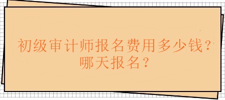 初級審計師報名費用多少錢？哪天報名？