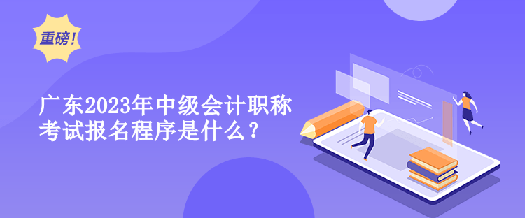 廣東2023年中級會計職稱考試報名程序是什么？