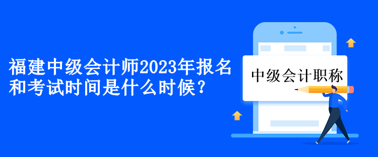 福建中級會(huì)計(jì)2023年報(bào)名和考試時(shí)間是什么時(shí)候？