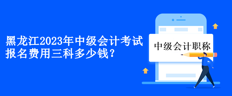 黑龍江2023年中級(jí)會(huì)計(jì)考試報(bào)名費(fèi)用三科多少錢(qián)？