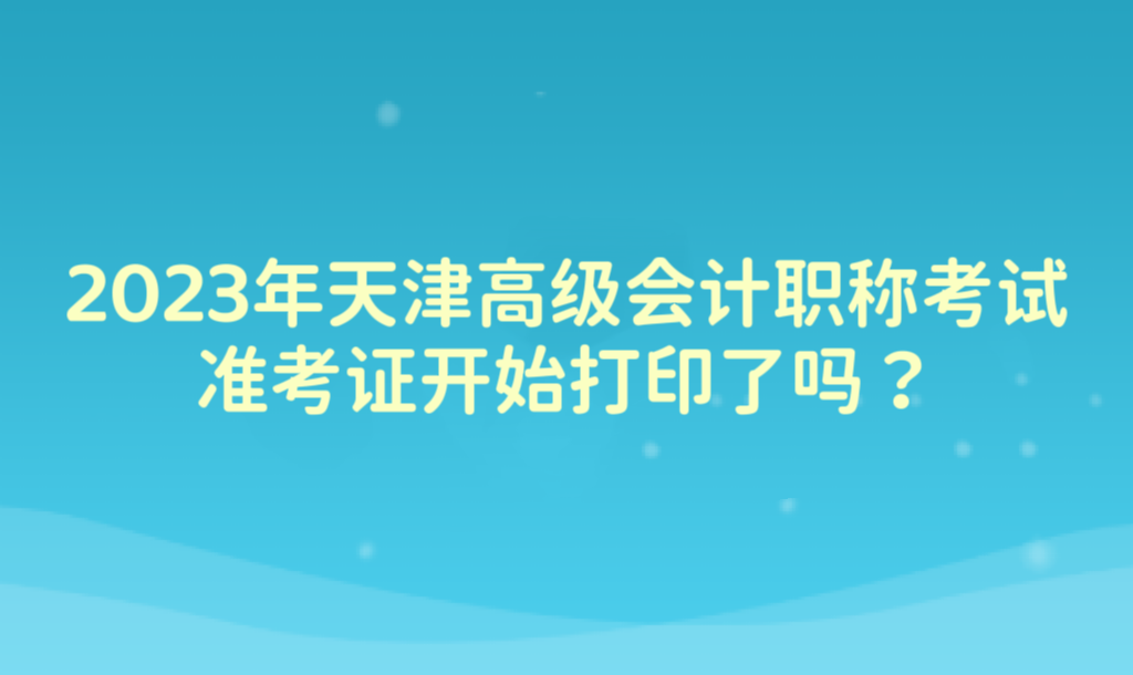 2023年天津高級會計職稱考試準(zhǔn)考證開始打印了嗎？