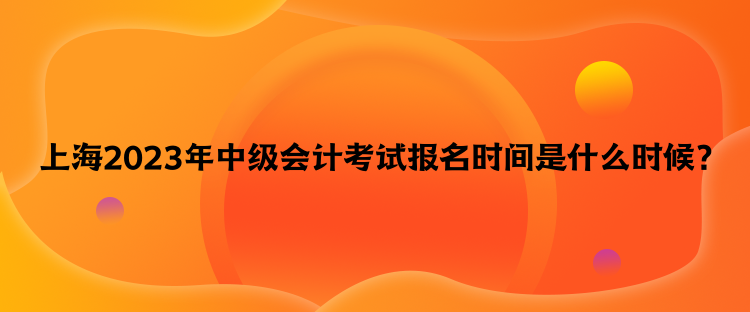 上海2023年中級會計考試報名時間是什么時候？