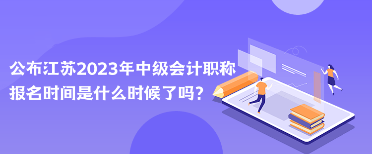 公布江蘇2023年中級會(huì)計(jì)職稱報(bào)名時(shí)間是什么時(shí)候了嗎？