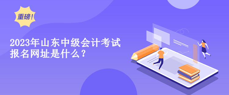 2023年山東中級會計考試報名網(wǎng)址是什么？