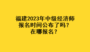 福建2023年中級(jí)經(jīng)濟(jì)師報(bào)名時(shí)間公布了嗎？在哪報(bào)名？