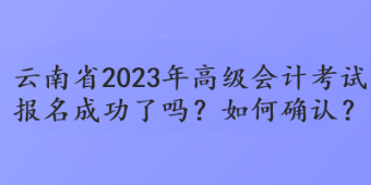 云南省2023年高級會計考試報名成功了嗎？如何確認？