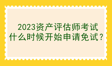 2023資產(chǎn)評估師考試什么時候開始申請免試？