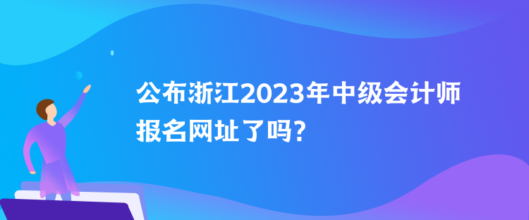 公布浙江2023年中級會計師報名網(wǎng)址了嗎？