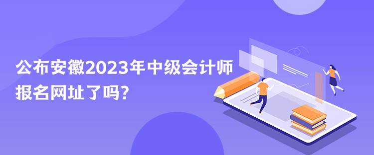 公布安徽2023年中級會計師報名網(wǎng)址了嗎？