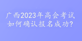 廣西2023年高會考試如何確認(rèn)報名成功?