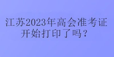 江蘇2023年高會(huì)準(zhǔn)考證開始打印了嗎？