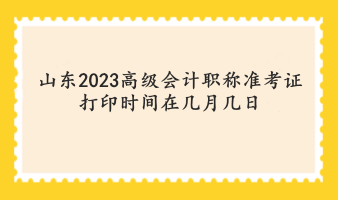 山東2023高級會計(jì)職稱準(zhǔn)考證打印時間在幾月幾日