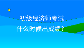 初級經濟師考試什么時候出成績？