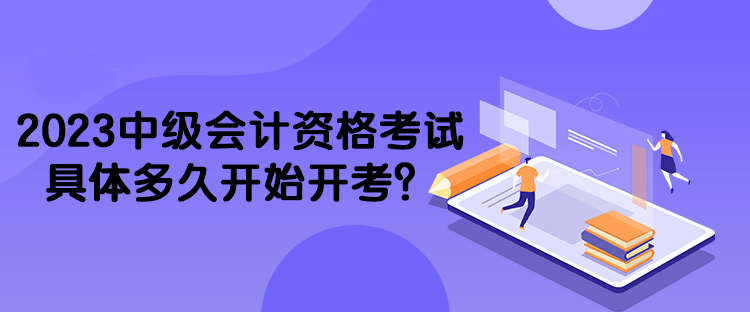 2023中級(jí)會(huì)計(jì)資格考試具體多久開(kāi)始開(kāi)考？